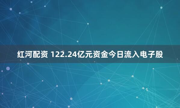 红河配资 122.24亿元资金今日流入电子股