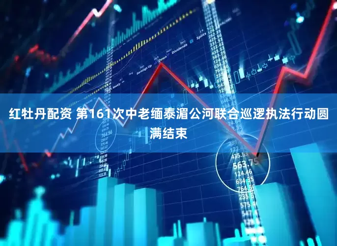 红牡丹配资 第161次中老缅泰湄公河联合巡逻执法行动圆满结束
