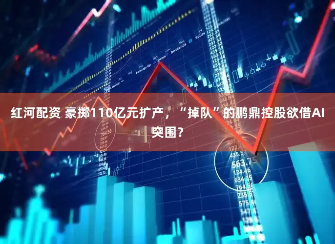 红河配资 豪掷110亿元扩产，“掉队”的鹏鼎控股欲借AI突围？