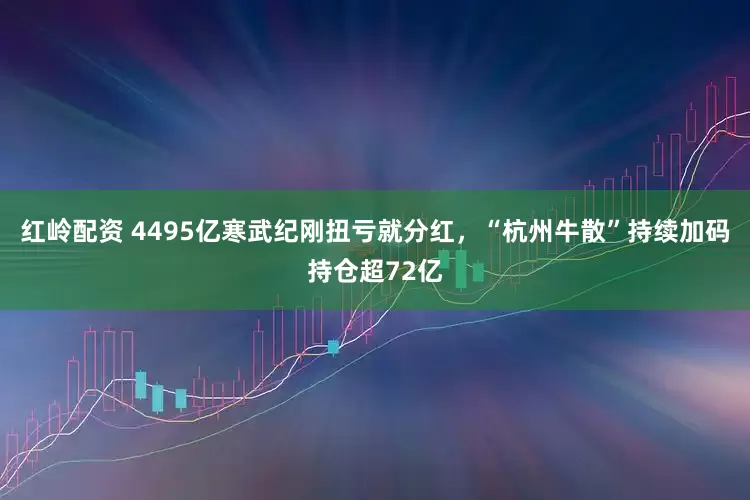 红岭配资 4495亿寒武纪刚扭亏就分红,“杭州牛散”持续加码持仓超72亿